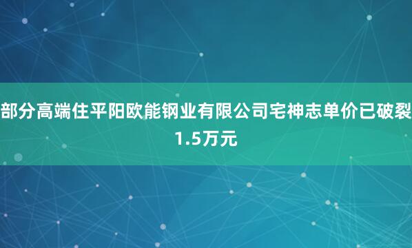 部分高端住平阳欧能钢业有限公司宅神志单价已破裂1.5万元