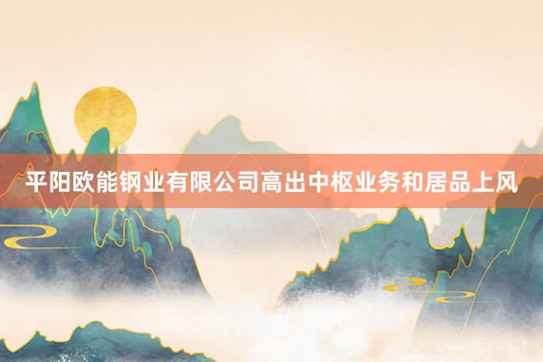 平阳欧能钢业有限公司高出中枢业务和居品上风