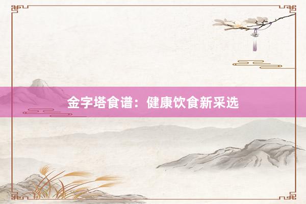 金字塔食谱：健康饮食新采选
